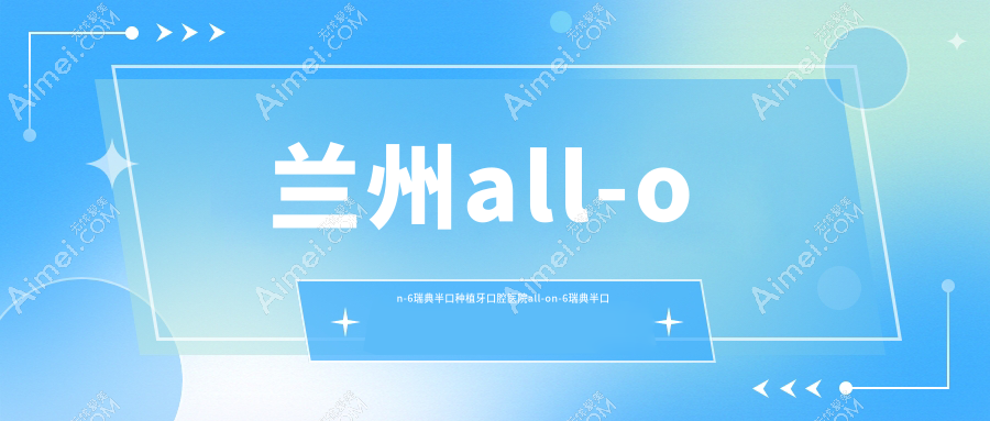 兰州all-on-6瑞典半口种植牙口腔医院all-on-6瑞典半口种植牙推荐
