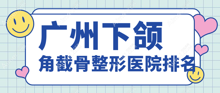 广州下颌角截骨好的医院排名:下颌角截骨好的专业医院除了星团还有这10家