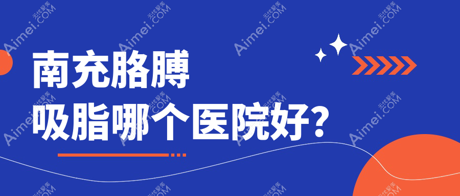 南充胳膊吸脂哪个医院好？技术人气比:阆中阿蓝/五星/五星等五家