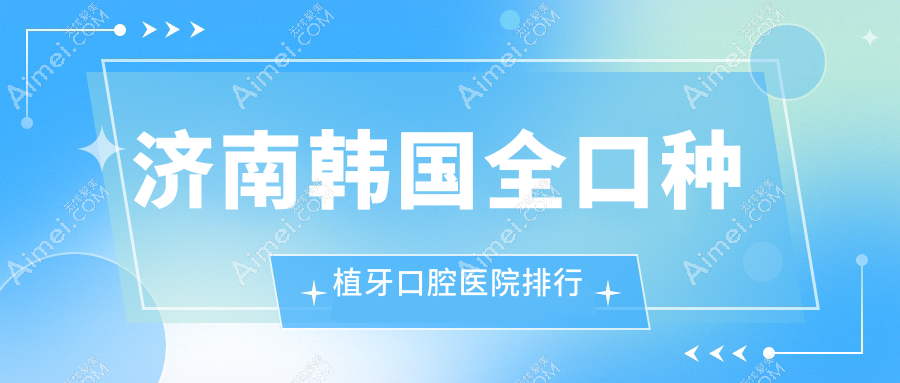 济南韩国全口种植牙哪家医院好?各位网友做韩国全口种植牙可选这些
