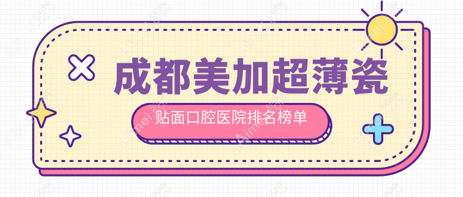 成都美加超薄瓷贴面十大医生排名榜,成都美加超薄瓷贴面好医生是成都