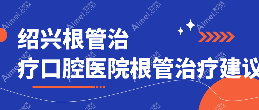 绍兴根管治疗口腔医院根管治疗建议