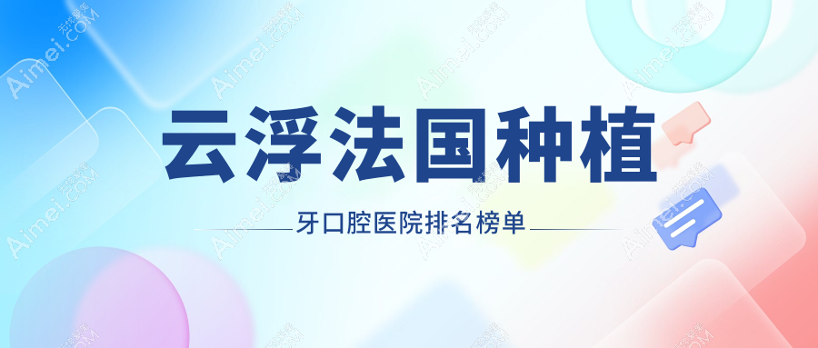 云浮法国种植牙医院有哪些(2024云浮法国种植牙医院top5总结整理)
