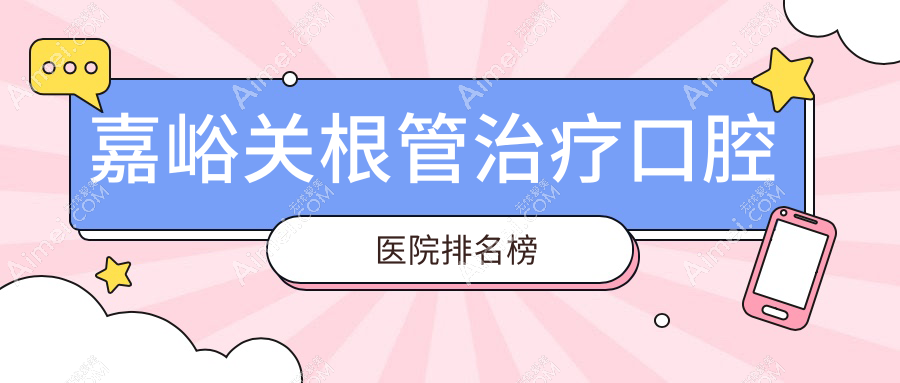 嘉峪关根管治疗医院十大排行榜（含烤瓷牙套/全瓷冠价格偏低的医院排名）