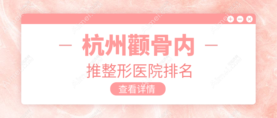 杭州颧骨内推医院排名榜:磨颧骨/三维立体颧骨旋转术和3D颧骨旋转术医院推荐