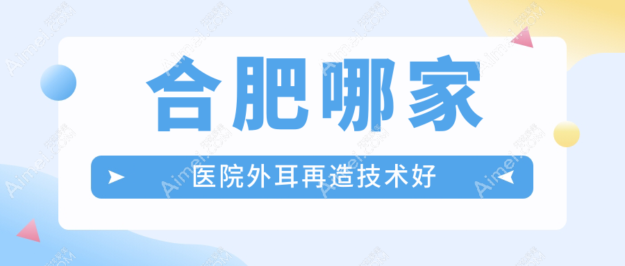 合肥哪家医院外耳再造技术好？精选十家高人气医院,附医院详细解析