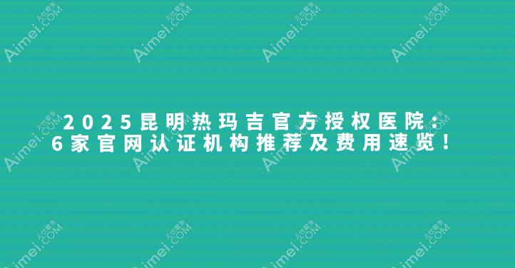 2025昆明熱瑪吉官方授權(quán)醫(yī)院介紹:6家官網(wǎng)認(rèn)證機(jī)構(gòu)推薦及費(fèi)用速覽!