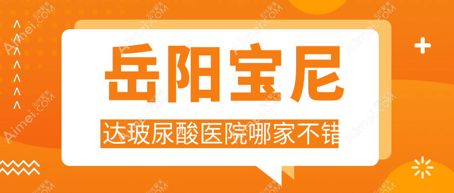 岳阳宝尼达玻尿酸医院哪家不错？做艾莉薇玻尿酸/乔雅登玻尿酸的医院有这五家