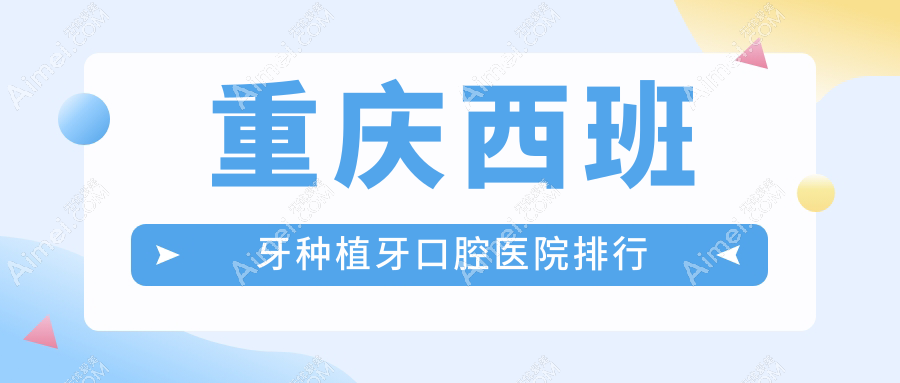 重庆哪个医院西班牙种植牙好?璧山区/武隆区/石柱土家族自治县这10家专业又有性价比可推荐