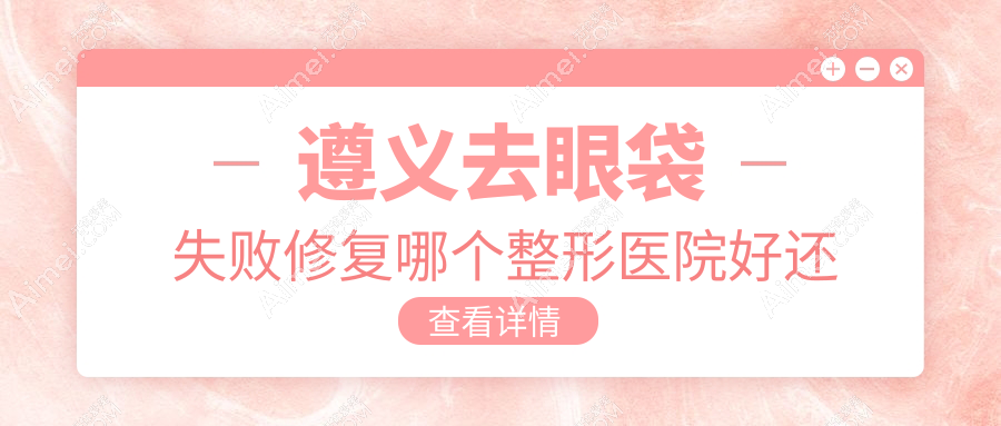 遵义去眼袋失败修复哪个医院好还便宜？利美康/韩美好还便宜