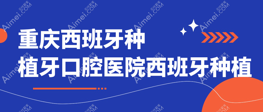 重庆西班牙种植牙口腔医院西班牙种植牙收费表