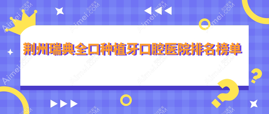 荆州瑞典全口种植牙口腔医院排名榜单