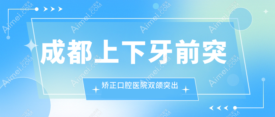 成都上下牙前突矫正口腔医院双颌突出矫正价目表