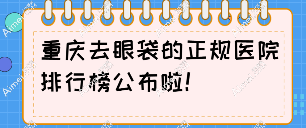 重庆去眼袋的正规医院排行榜2025:无痕去眼袋好的五家口碑医院,艺星排头一个