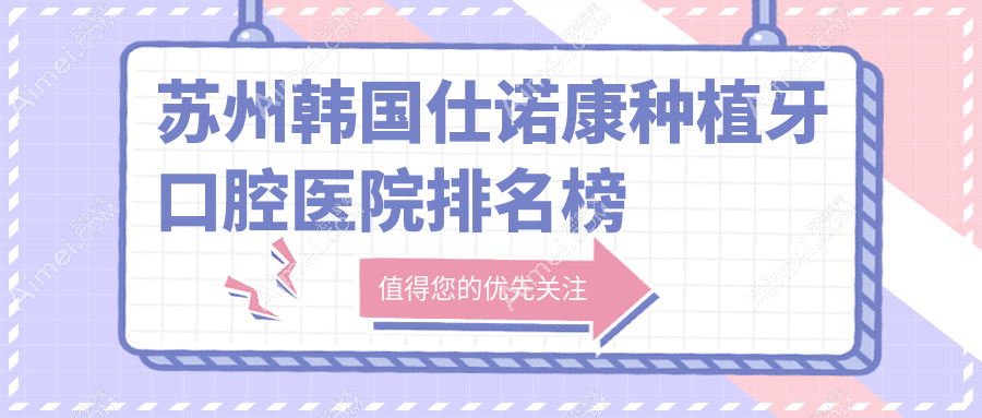 苏州韩国仕诺康种植牙技术强的10家韩国仕诺康种植牙医院送上,附韩国仕诺康种植牙硬实力优势