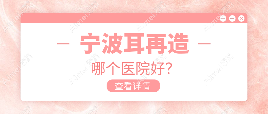 宁波耳再造哪个医院好？尚丽|薇琳|星范等这十家实力强