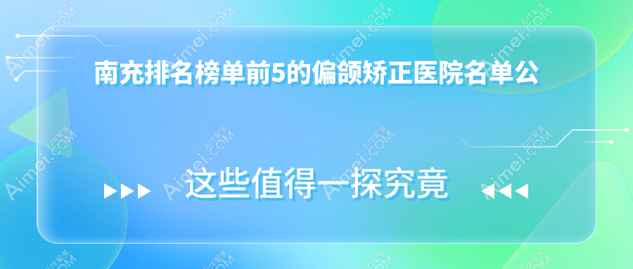 南充排名榜单前5的偏颌矫正医院名单公开(推荐南充偏颌矫正很好的5家医院)