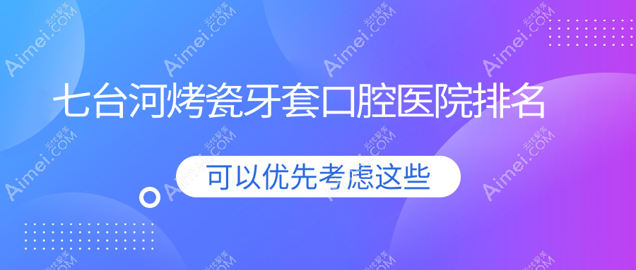 七台河烤瓷牙套的医院哪家好?七台河这0家矫正牙/植牙不错