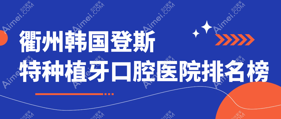 衢州前10韩国登斯特种植牙医院排名揭秘,精选各个城区正规靠谱牙科