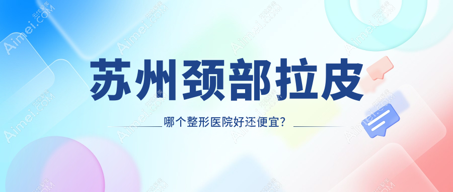 苏州颈部拉皮哪个医院好还便宜？时代|美贝尔性价比高