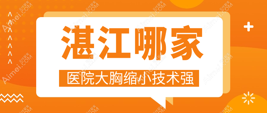 湛江哪家医院大胸缩小技术强？盘点10家受欢迎医院,附医院介绍