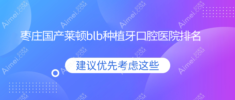 枣庄国产莱顿blb种植牙好的国产莱顿blb种植牙医院是哪家-精选2024年枣庄国产莱顿blb种植牙医院排行前10