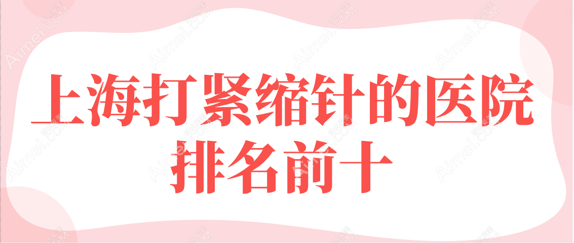 2025上海打紧缩针的医院排名前十，好的九龙|虹桥|宏康打一针上千元起可微信预约