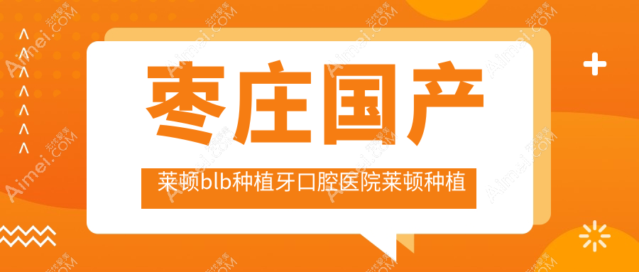 枣庄国产莱顿blb种植牙口腔医院莱顿种植牙推荐