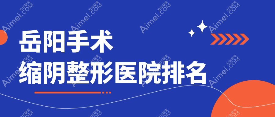 岳阳手术缩阴好的医院排名:手术缩阴好的专业医院除了桃花仙还有这5家