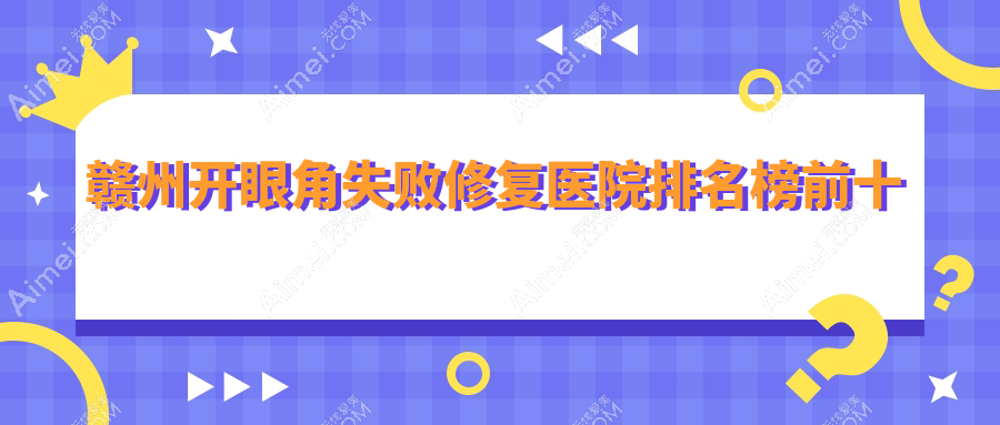 赣州开眼角失败修复医院排名榜前十有哪些赣州好开眼角失败修复整形医院