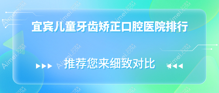 宜宾儿童牙齿矫正医院排行榜前10及医院介绍与最新收费信息