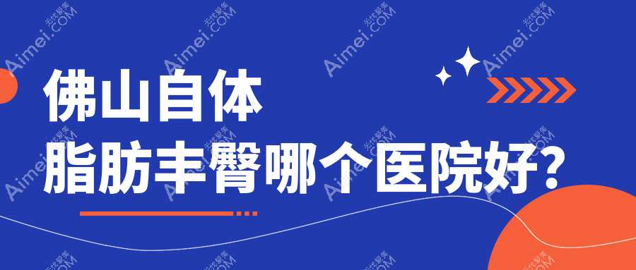 佛山自体脂肪丰臀哪个医院好？2024排行榜:广大、梦露、美莱等入选！附价目表