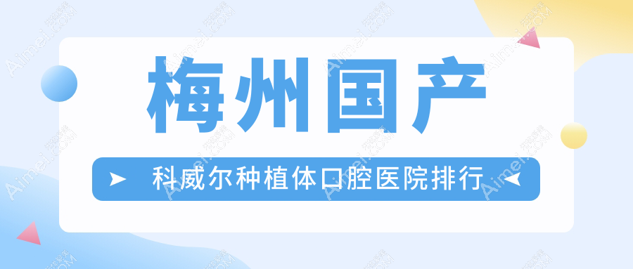 梅州国产科威尔种植体医院前十排名（含国产科威尔种植体/创英种植牙收费便宜的医院排名）