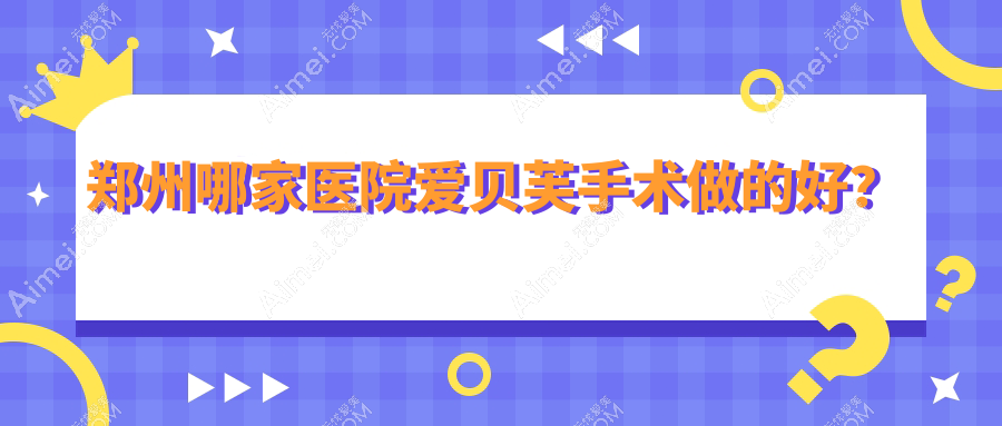 郑州哪家医院爱贝芙手术做的好？全新郑州爱贝芙排行榜TOP10医院出炉