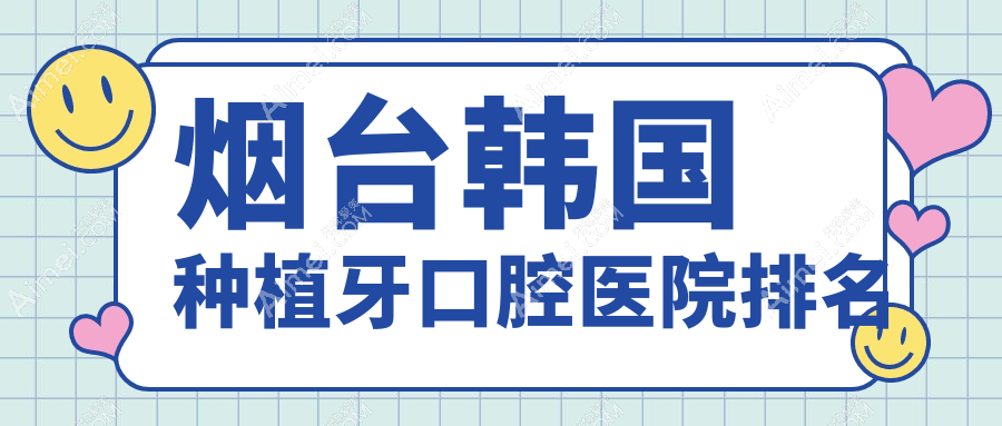 烟台长岛县韩国种植牙医院排名榜前十(私立牙科医院前10名地址价格)