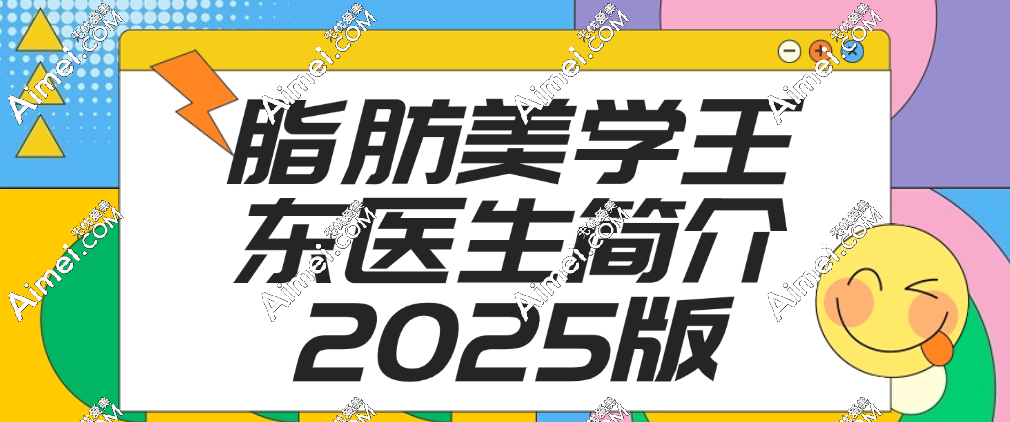 【脂肪美学王东医生简介2025】脂肪整形及修复医生王东技术好实例多很靠谱哦！