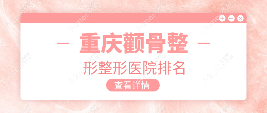 重庆颧骨整形好的医院排名:颧骨整形好的正规医院除了星薏还有这十家