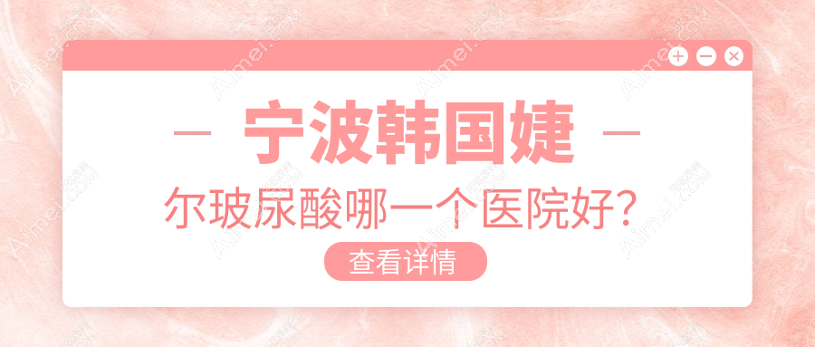 宁波韩国婕尔玻尿酸哪一个医院好？美仁/美仁/薇琳等这十家技术强