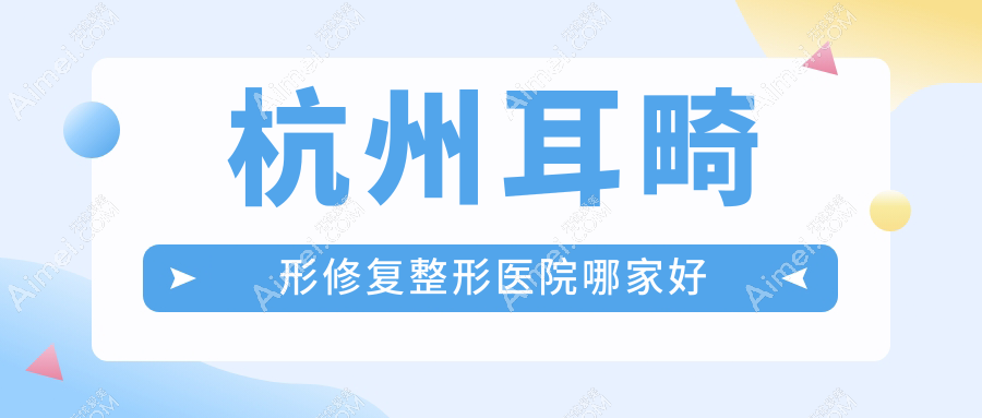 杭州耳畸形修复哪家好？推荐杭州耳畸形修复值得信任还正规的医院