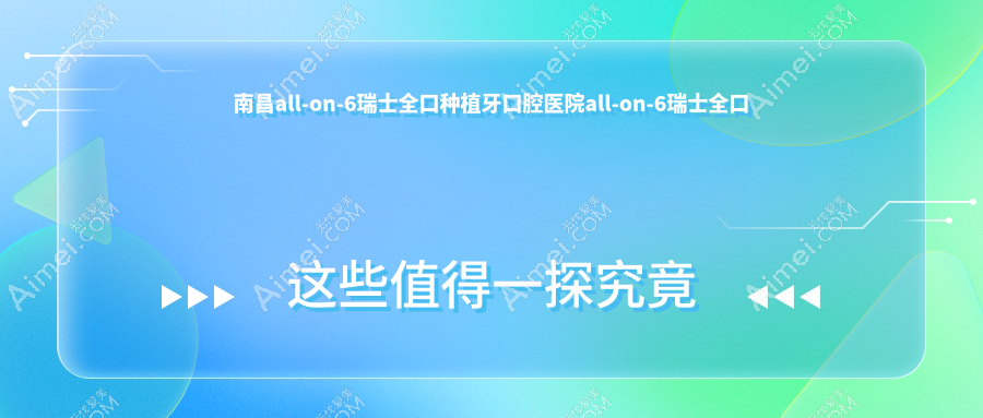 南昌all-on-6瑞士全口种植牙口腔医院all-on-6瑞士全口种植牙推荐