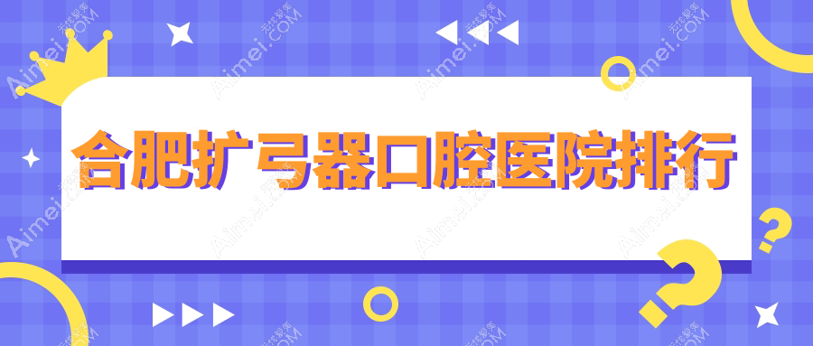 合肥扩弓器哪家医院好?各位网友做扩弓器可选这些