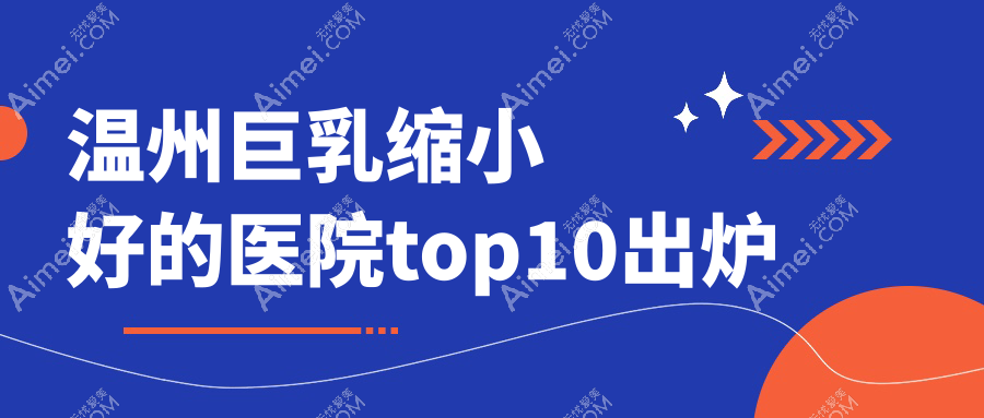 温州巨乳缩小好的医院top10出炉:瑞丽/粉范/粉范等有出名医生
