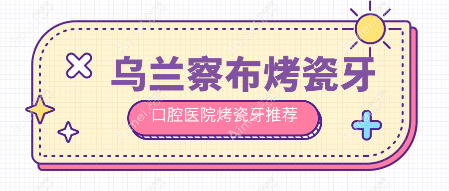 乌兰察布烤瓷牙口腔医院烤瓷牙推荐