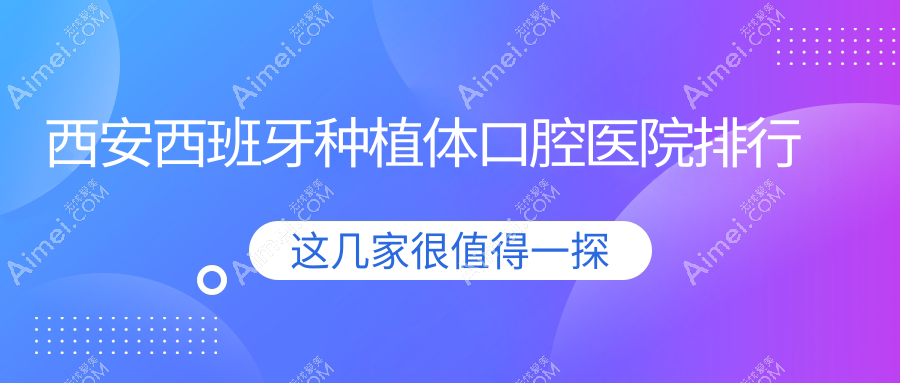 西安西班牙种植体技术很好的10家西班牙种植体医院送上,附西班牙种植体硬实力特长