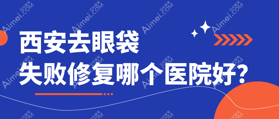 西安去眼袋失败修复哪个医院好？优选十家当地技术很高的整形机构