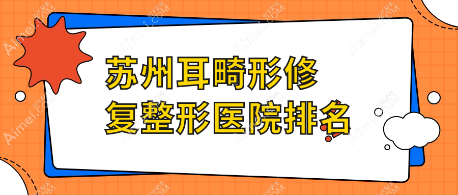 苏州耳畸形修复哪家医院较好？人气排行前10，妘芮等声誉入选