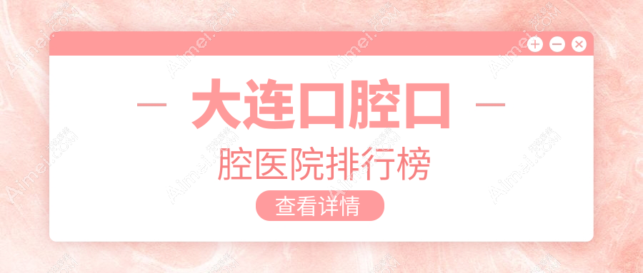 大连哪个医院口腔便宜又好-排名榜单十大性价比高的牙科排名榜