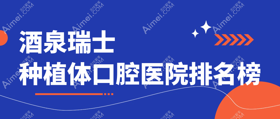 酒泉十大瑞士种植体医院排名榜2025版揭秘,爱牙\\郭建辉\\黄文平排名榜前三