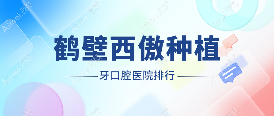 鹤壁西傲种植牙医院前十排行（含意大利西傲种植牙/西傲种植牙费用低的医院排名榜）