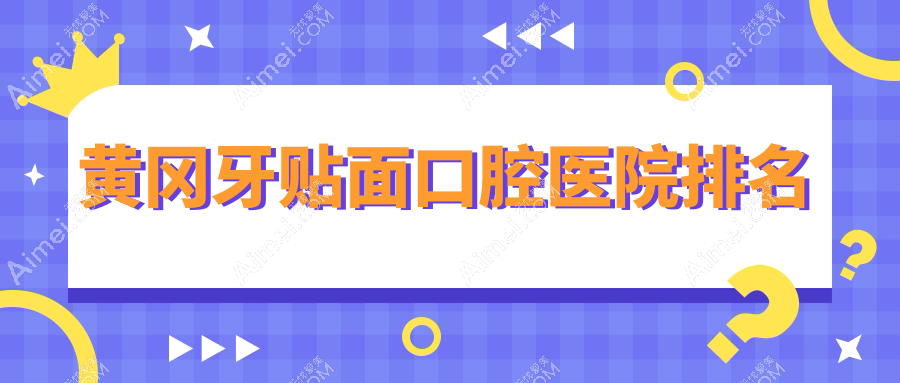 黃岡牙貼面醫(yī)院有哪些(2025黃岡牙貼面醫(yī)院前5搜集整理)